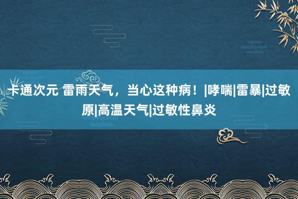 卡通次元 雷雨天气，当心这种病！|哮喘|雷暴|过敏原|高温天气|过敏性鼻炎