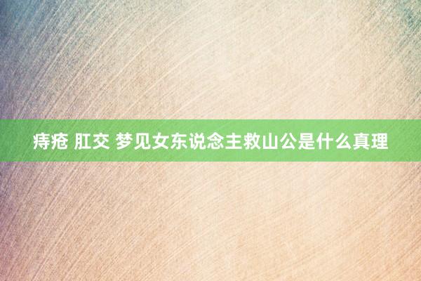 痔疮 肛交 梦见女东说念主救山公是什么真理