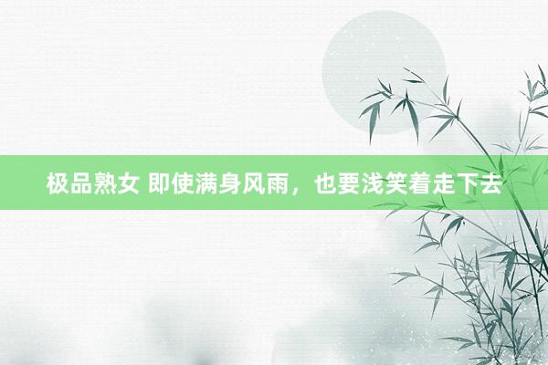 极品熟女 即使满身风雨，也要浅笑着走下去