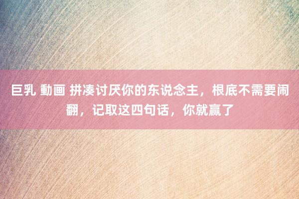 巨乳 動画 拼凑讨厌你的东说念主，根底不需要闹翻，记取这四句话，你就赢了