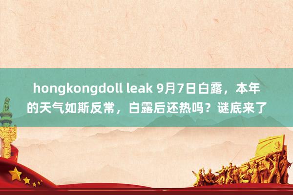 hongkongdoll leak 9月7日白露，本年的天气如斯反常，白露后还热吗？谜底来了
