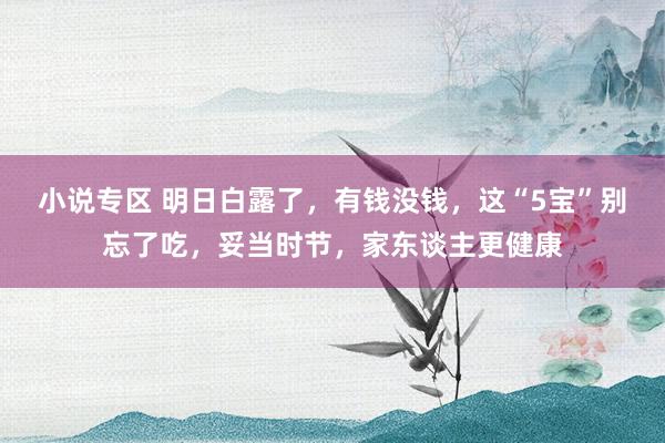 小说专区 明日白露了，有钱没钱，这“5宝”别忘了吃，妥当时节，家东谈主更健康