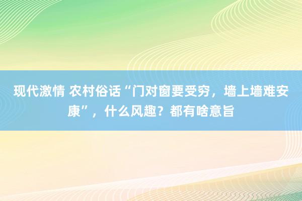 现代激情 农村俗话“门对窗要受穷，墙上墙难安康”，什么风趣？都有啥意旨