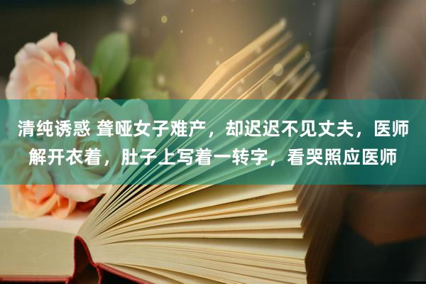 清纯诱惑 聋哑女子难产，却迟迟不见丈夫，医师解开衣着，肚子上写着一转字，看哭照应医师