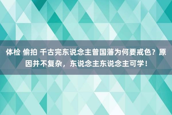 体检 偷拍 千古完东说念主曾国藩为何要戒色？原因并不复杂，东说念主东说念主可学！