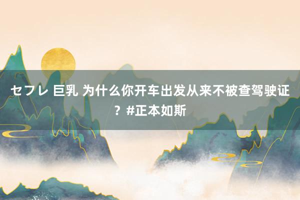 セフレ 巨乳 为什么你开车出发从来不被查驾驶证？#正本如斯