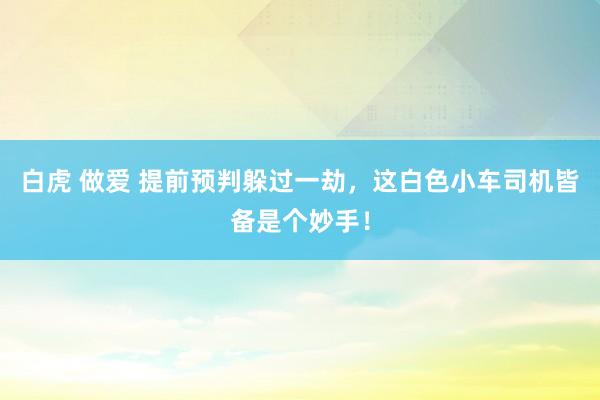 白虎 做爱 提前预判躲过一劫，这白色小车司机皆备是个妙手！