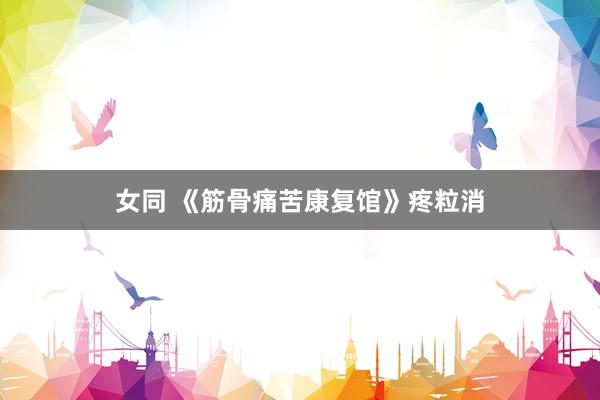 女同 《筋骨痛苦康复馆》疼粒消