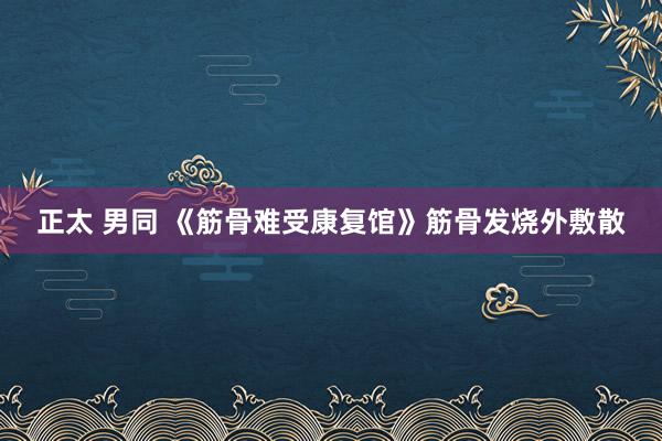 正太 男同 《筋骨难受康复馆》筋骨发烧外敷散