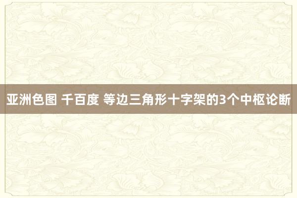 亚洲色图 千百度 等边三角形十字架的3个中枢论断