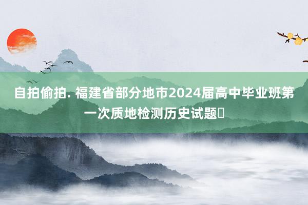 自拍偷拍. 福建省部分地市2024届高中毕业班第一次质地检测历史试题​