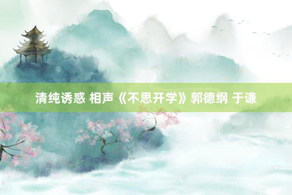 清纯诱惑 相声《不思开学》郭德纲 于谦