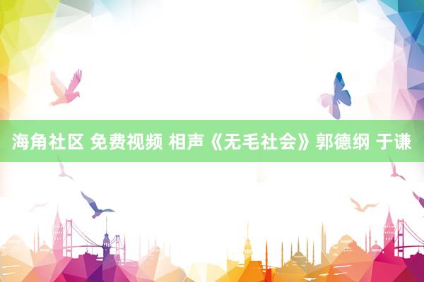 海角社区 免费视频 相声《无毛社会》郭德纲 于谦