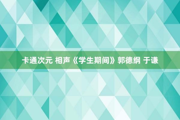 卡通次元 相声《学生期间》郭德纲 于谦
