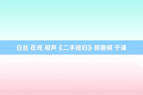 白丝 在线 相声《二手媳妇》郭德纲 于谦