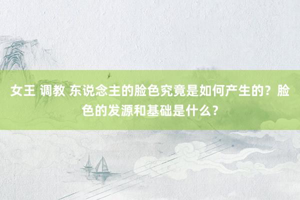 女王 调教 东说念主的脸色究竟是如何产生的？脸色的发源和基础是什么？