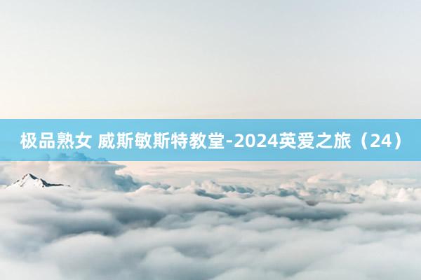 极品熟女 威斯敏斯特教堂-2024英爱之旅（24）