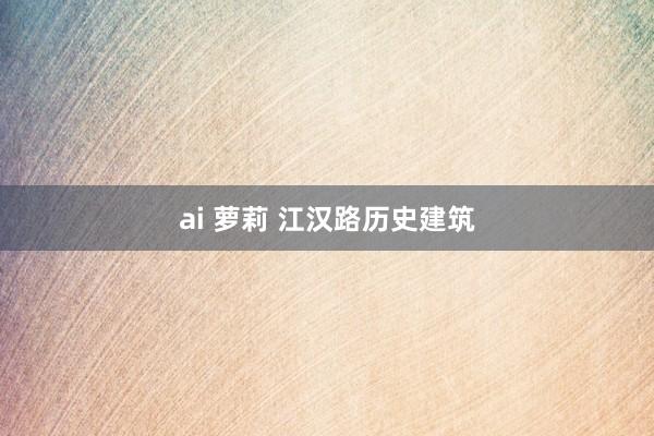 ai 萝莉 江汉路历史建筑