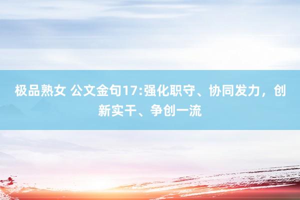 极品熟女 公文金句17:强化职守、协同发力，创新实干、争创一流