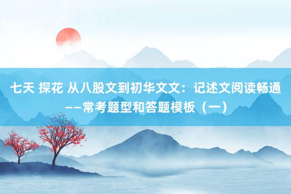 七天 探花 从八股文到初华文文：记述文阅读畅通——常考题型和答题模板（一）