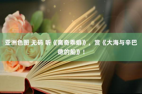 亚洲色图 无码 听《离奇乖癖》，赏《大海与辛巴德的船》！