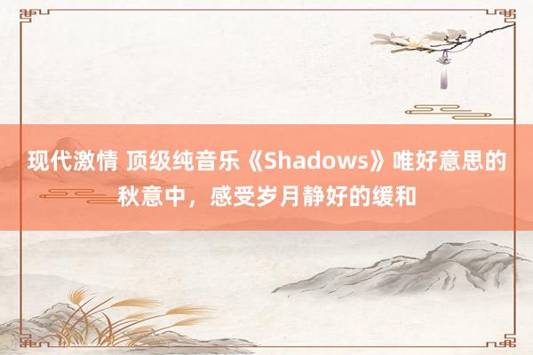 现代激情 顶级纯音乐《Shadows》唯好意思的秋意中，感受岁月静好的缓和
