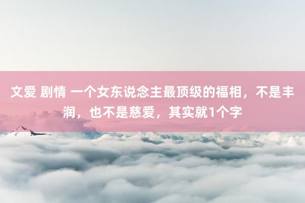 文爱 剧情 一个女东说念主最顶级的福相，不是丰润，也不是慈爱，其实就1个字