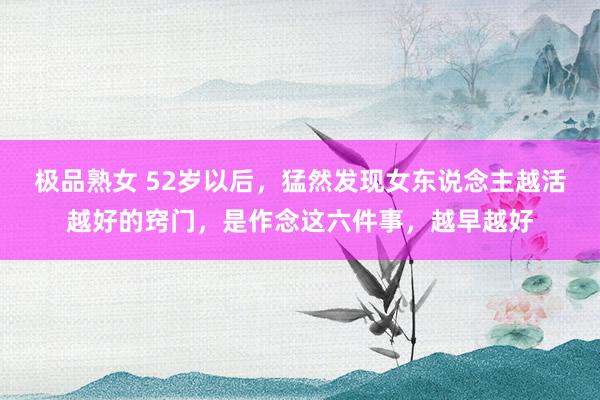 极品熟女 52岁以后，猛然发现女东说念主越活越好的窍门，是作念这六件事，越早越好
