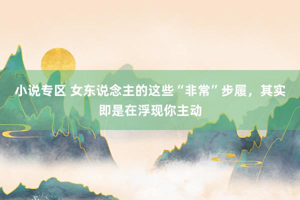 小说专区 女东说念主的这些“非常”步履，其实即是在浮现你主动