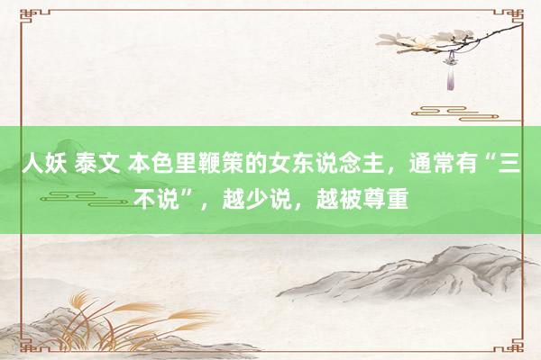 人妖 泰文 本色里鞭策的女东说念主，通常有“三不说”，越少说，越被尊重
