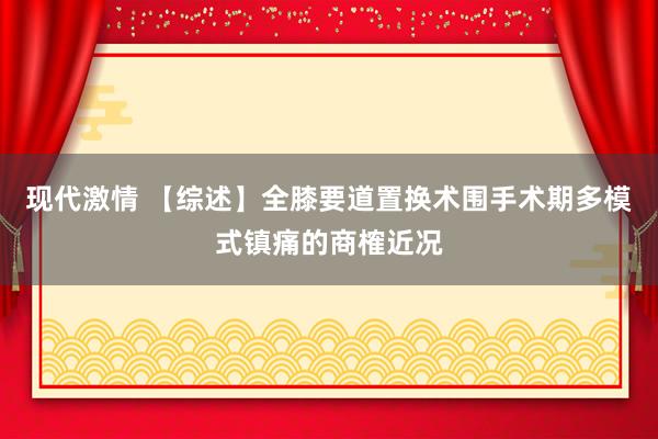 现代激情 【综述】全膝要道置换术围手术期多模式镇痛的商榷近况