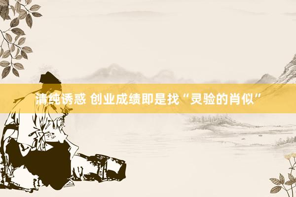 清纯诱惑 创业成绩即是找“灵验的肖似”