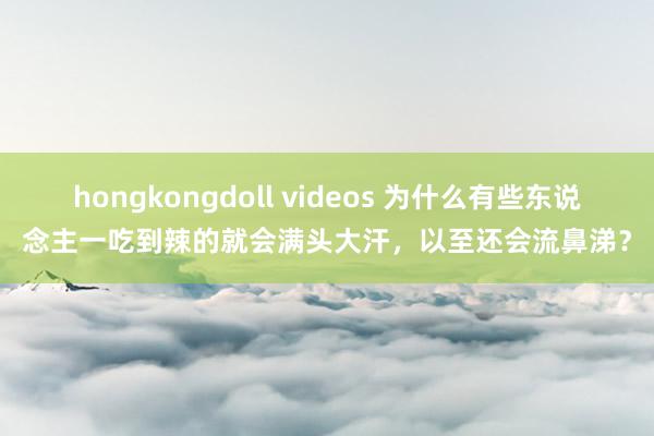 hongkongdoll videos 为什么有些东说念主一吃到辣的就会满头大汗，以至还会流鼻涕？