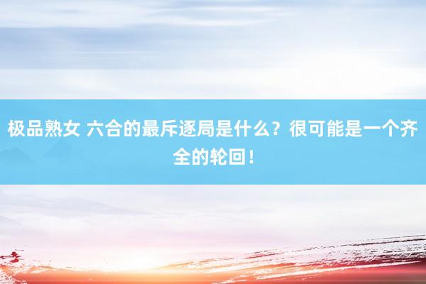 极品熟女 六合的最斥逐局是什么？很可能是一个齐全的轮回！
