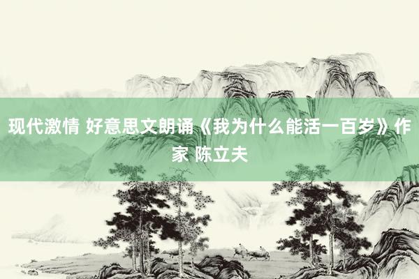现代激情 好意思文朗诵《我为什么能活一百岁》作家 陈立夫