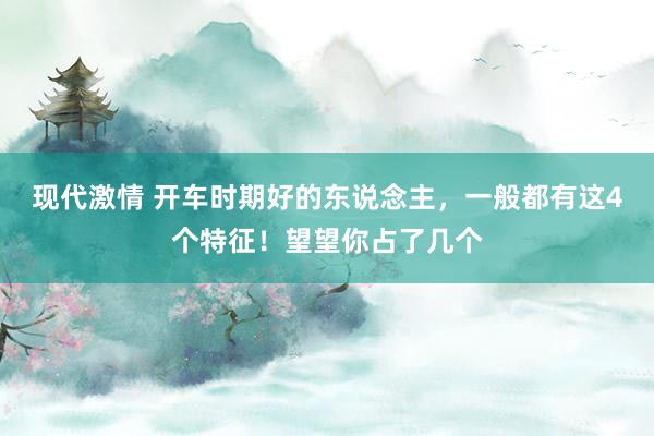 现代激情 开车时期好的东说念主，一般都有这4个特征！望望你占了几个