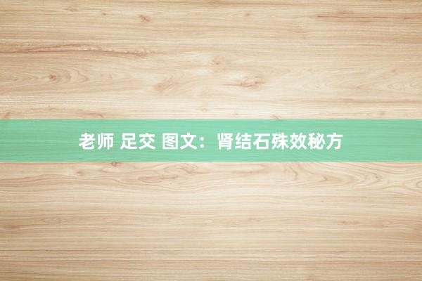 老师 足交 图文：肾结石殊效秘方