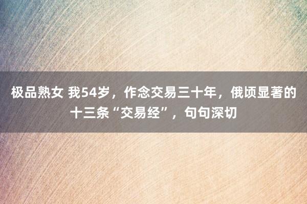 极品熟女 我54岁，作念交易三十年，俄顷显著的十三条“交易经”，句句深切
