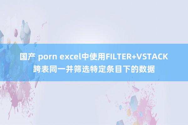 国产 porn excel中使用FILTER+VSTACK跨表同一并筛选特定条目下的数据
