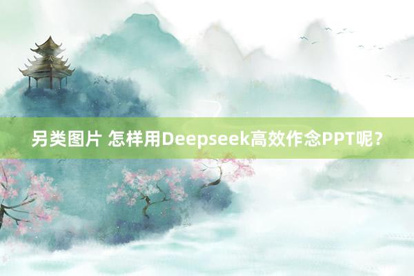 另类图片 怎样用Deepseek高效作念PPT呢？