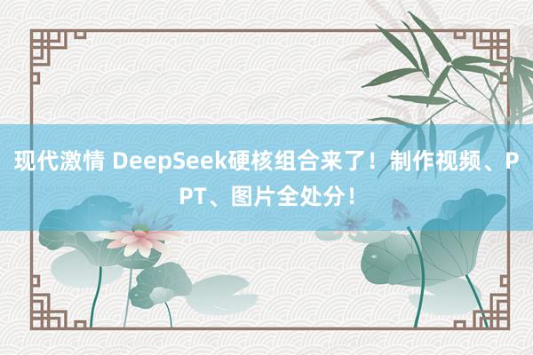 现代激情 DeepSeek硬核组合来了！制作视频、PPT、图片全处分！