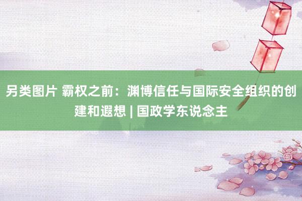 另类图片 霸权之前：渊博信任与国际安全组织的创建和遐想 | 国政学东说念主