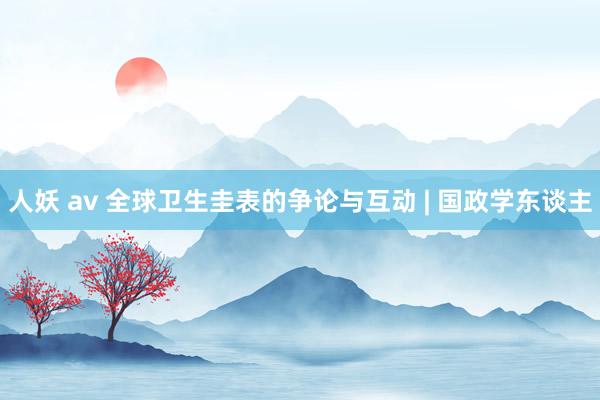 人妖 av 全球卫生圭表的争论与互动 | 国政学东谈主