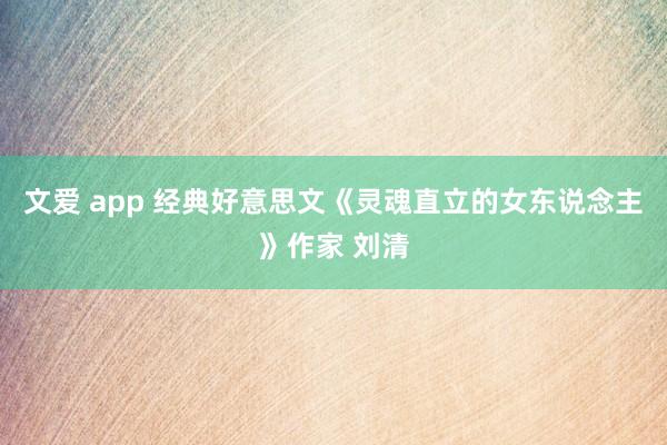 文爱 app 经典好意思文《灵魂直立的女东说念主》作家 刘清