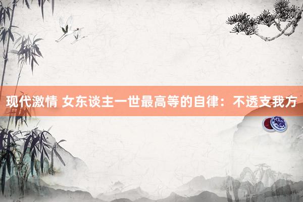 现代激情 女东谈主一世最高等的自律：不透支我方
