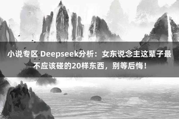 小说专区 Deepseek分析：女东说念主这辈子最不应该碰的20样东西，别等后悔！