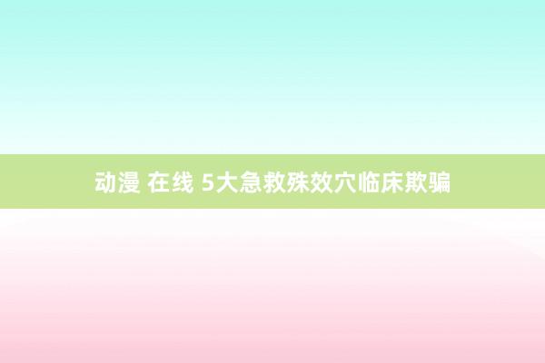 动漫 在线 5大急救殊效穴临床欺骗