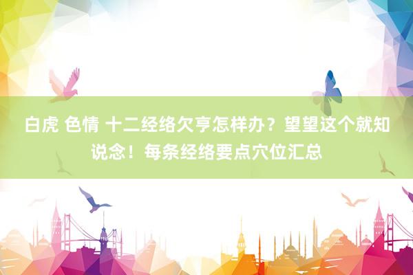 白虎 色情 十二经络欠亨怎样办？望望这个就知说念！每条经络要点穴位汇总
