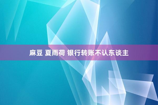 麻豆 夏雨荷 银行转账不认东谈主