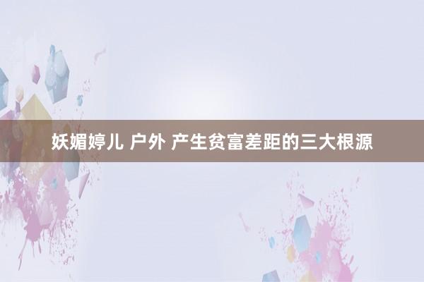 妖媚婷儿 户外 产生贫富差距的三大根源